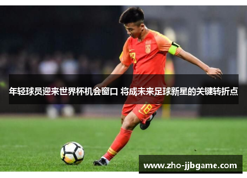年轻球员迎来世界杯机会窗口 将成未来足球新星的关键转折点