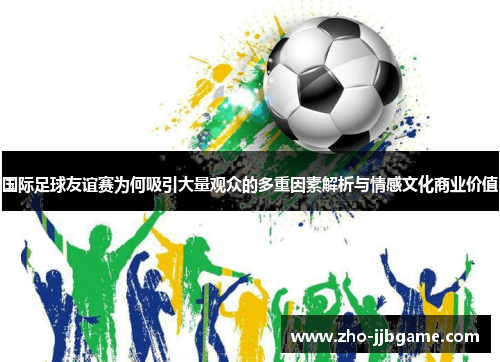 国际足球友谊赛为何吸引大量观众的多重因素解析与情感文化商业价值