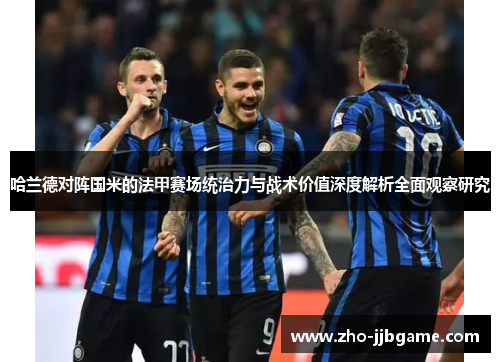 哈兰德对阵国米的法甲赛场统治力与战术价值深度解析全面观察研究