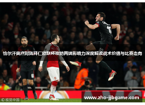 恰尔汗奥卢对阵拜仁欧联杯攻防两端影响力深度解读战术价值与比赛走向