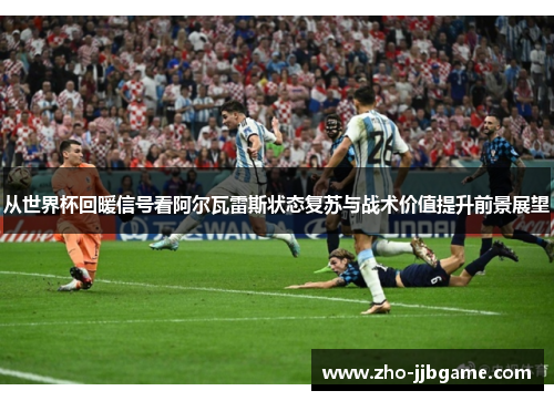 从世界杯回暖信号看阿尔瓦雷斯状态复苏与战术价值提升前景展望
