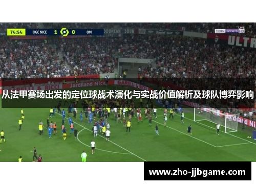 从法甲赛场出发的定位球战术演化与实战价值解析及球队博弈影响
