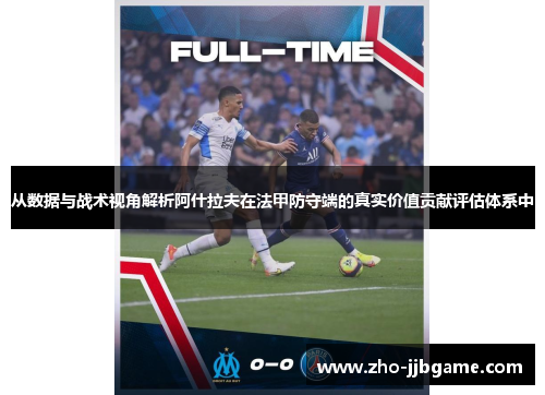从数据与战术视角解析阿什拉夫在法甲防守端的真实价值贡献评估体系中 从数据与战术视角解析阿什拉夫在法甲防守端的真实价值贡献评估体系中