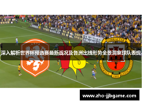 深入解析世界杯预选赛最新战况及各洲出线形势全景洞察球队表现 深入解析世界杯预选赛最新战况及各洲出线形势全景洞察球队表现
