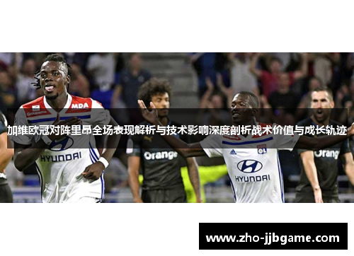 加维欧冠对阵里昂全场表现解析与技术影响深度剖析战术价值与成长轨迹 加维欧冠对阵里昂全场表现解析与技术影响深度剖析战术价值与成长轨迹