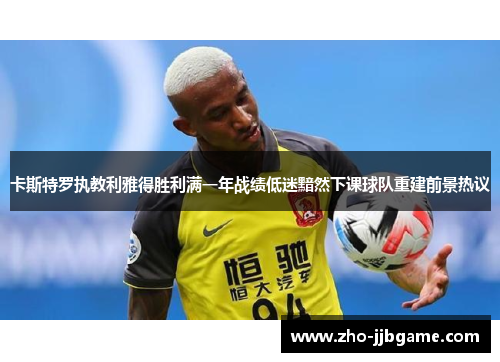 卡斯特罗执教利雅得胜利满一年战绩低迷黯然下课球队重建前景热议