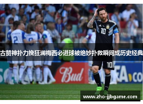 古赞神扑力挽狂澜梅西必进球被绝妙扑救瞬间成历史经典 古赞神扑力挽狂澜梅西必进球被绝妙扑救瞬间成历史经典