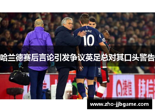 哈兰德赛后言论引发争议英足总对其口头警告