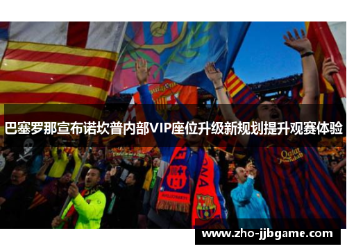 巴塞罗那宣布诺坎普内部VIP座位升级新规划提升观赛体验