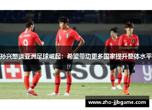 孙兴慜谈亚洲足球崛起：希望带动更多国家提升整体水平