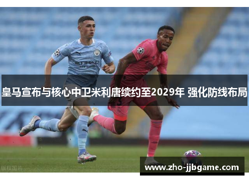 皇马宣布与核心中卫米利唐续约至2029年 强化防线布局