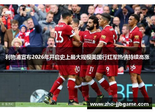 利物浦宣布2026年开启史上最大规模美国行红军热情持续高涨 利物浦宣布2026年开启史上最大规模美国行红军热情持续高涨