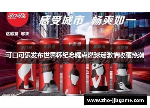 可口可乐发布世界杯纪念罐点燃球迷激情收藏热潮 可口可乐发布世界杯纪念罐点燃球迷激情收藏热潮
