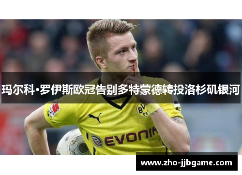 玛尔科·罗伊斯欧冠告别多特蒙德转投洛杉矶银河