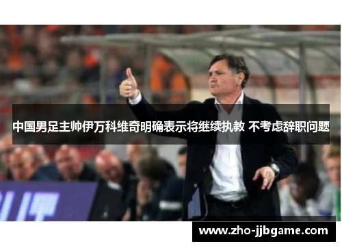 中国男足主帅伊万科维奇明确表示将继续执教 不考虑辞职问题