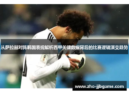 从萨拉赫对阵韩国表现解析西甲关键数据背后的比赛逻辑演变趋势 从萨拉赫对阵韩国表现解析西甲关键数据背后的比赛逻辑演变趋势