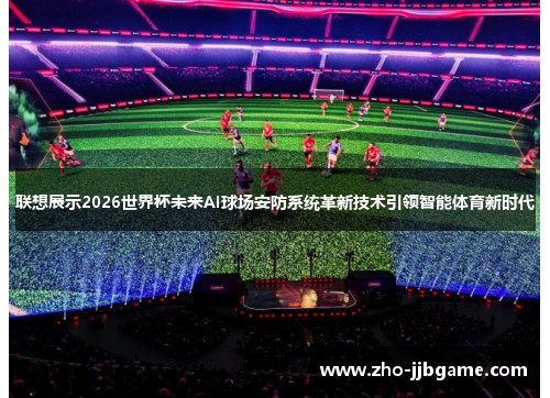 联想展示2026世界杯未来AI球场安防系统革新技术引领智能体育新时代 联想展示2026世界杯未来AI球场安防系统革新技术引领智能体育新时代