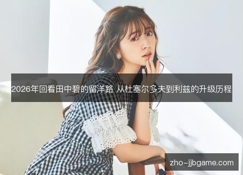 2026年回看田中碧的留洋路 从杜塞尔多夫到利兹的升级历程 2026年回看田中碧的留洋路 从杜塞尔多夫到利兹的升级历程